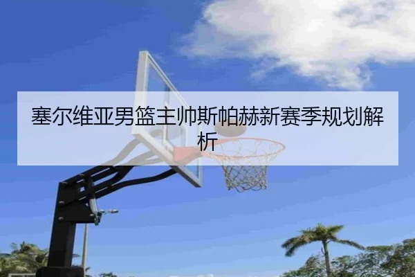 塞尔维亚男篮主帅斯帕赫新赛季规划解析
