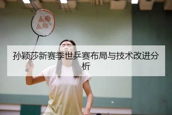 孙颖莎新赛季世乒赛布局与技术改进分析